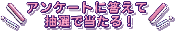 アンケートに答えて抽選で当たる！